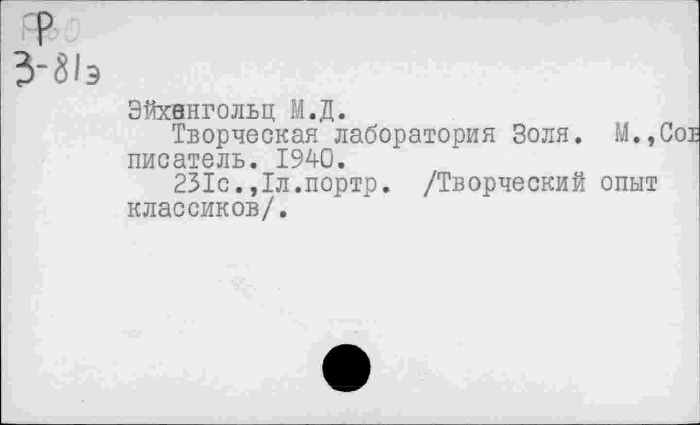 ﻿?
3'31э
Эйхвнгольц М.Д.
Творческая лаборатория Золя. М.,Со1 писатель. 1940.
231с.,1л.портр. /Творческий опыт классиков/.